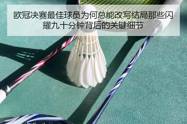 欧冠决赛最佳球员为何总能改写结局那些闪耀九十分钟背后的关键细节